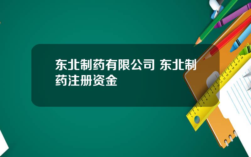 东北制药有限公司 东北制药注册资金